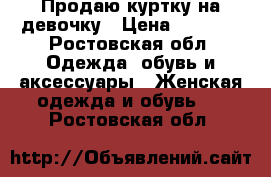 Продаю куртку на девочку › Цена ­ 2 500 - Ростовская обл. Одежда, обувь и аксессуары » Женская одежда и обувь   . Ростовская обл.